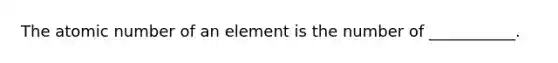 The atomic number of an element is the number of ___________.