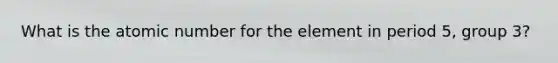 What is the atomic number for the element in period 5, group 3?