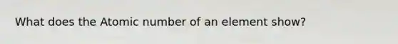 What does the Atomic number of an element show?