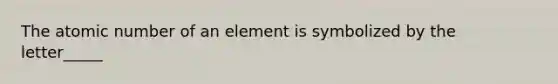 The atomic number of an element is symbolized by the letter_____