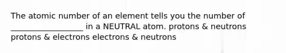 The atomic number of an element tells you the number of __________________ in a NEUTRAL atom. protons & neutrons protons & electrons electrons & neutrons