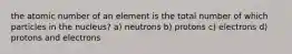 the atomic number of an element is the total number of which particles in the nucleus? a) neutrons b) protons c) electrons d) protons and electrons