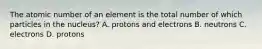 The atomic number of an element is the total number of which particles in the nucleus? A. protons and electrons B. neutrons C. electrons D. protons