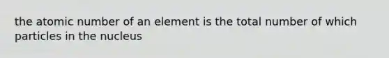the atomic number of an element is the total number of which particles in the nucleus