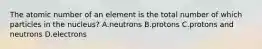 The atomic number of an element is the total number of which particles in the nucleus? A.neutrons B.protons C.protons and neutrons D.electrons