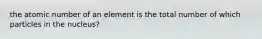 the atomic number of an element is the total number of which particles in the nucleus?