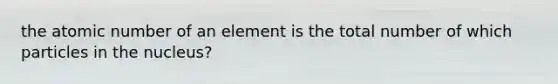 the atomic number of an element is the total number of which particles in the nucleus?