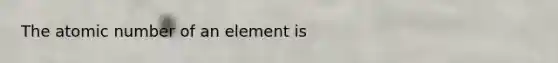 The atomic number of an element is