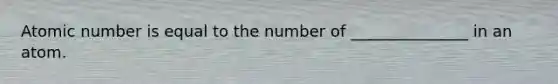 Atomic number is equal to the number of _______________ in an atom.