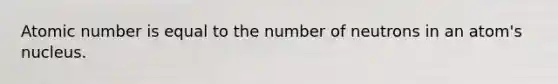 Atomic number is equal to the number of neutrons in an atom's nucleus.