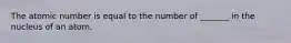 The atomic number is equal to the number of _______ in the nucleus of an atom.