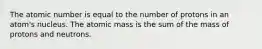 The atomic number is equal to the number of protons in an atom's nucleus. The atomic mass is the sum of the mass of protons and neutrons.