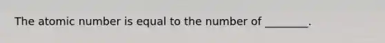 The atomic number is equal to the number of ________.