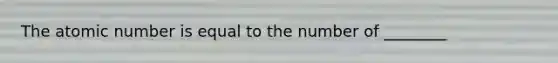 The atomic number is equal to the number of ________