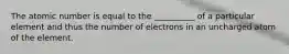 The atomic number is equal to the __________ of a particular element and thus the number of electrons in an uncharged atom of the element.