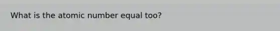 What is the atomic number equal too?