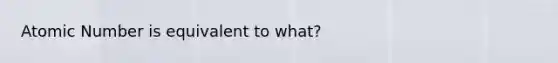 Atomic Number is equivalent to what?