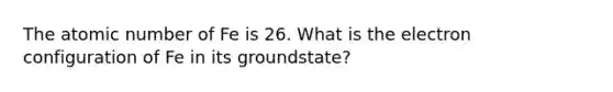 The atomic number of Fe is 26. What is the electron configuration of Fe in its groundstate?