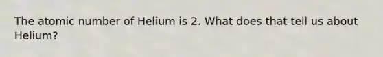 The atomic number of Helium is 2. What does that tell us about Helium?