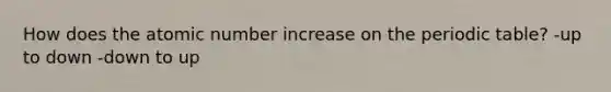 How does the atomic number increase on the periodic table? -up to down -down to up
