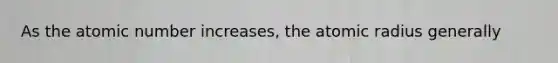 As the atomic number increases, the atomic radius generally