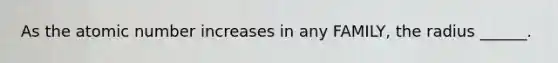As the atomic number increases in any FAMILY, the radius ______.