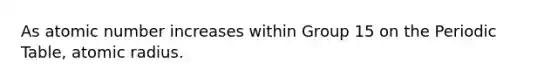 As atomic number increases within Group 15 on the Periodic Table, atomic radius.