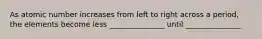 As atomic number increases from left to right across a period, the elements become less _______________ until _______________