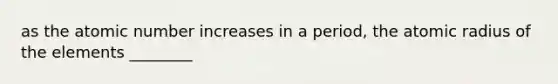 as the atomic number increases in a period, the atomic radius of the elements ________