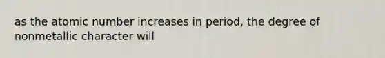 as the atomic number increases in period, the degree of nonmetallic character will