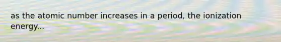 as the atomic number increases in a period, the ionization energy...