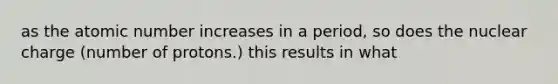 as the atomic number increases in a period, so does the nuclear charge (number of protons.) this results in what