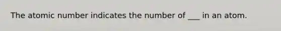 The atomic number indicates the number of ___ in an atom.