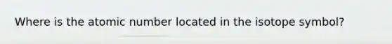 Where is the atomic number located in the isotope symbol?