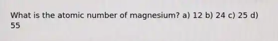 What is the atomic number of magnesium? a) 12 b) 24 c) 25 d) 55