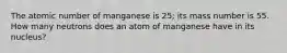 The atomic number of manganese is 25; its mass number is 55. How many neutrons does an atom of manganese have in its nucleus?