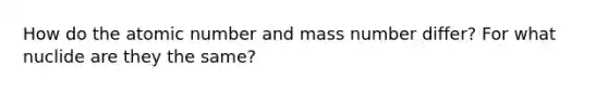 How do the atomic number and mass number differ? For what nuclide are they the same?