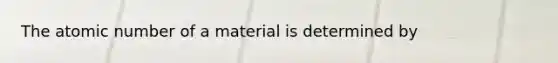 The atomic number of a material is determined by