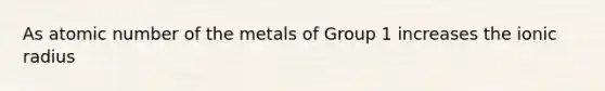 As atomic number of the metals of Group 1 increases the ionic radius