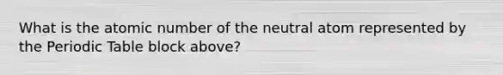 What is the atomic number of the neutral atom represented by the Periodic Table block above?