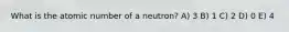 What is the atomic number of a neutron? A) 3 B) 1 C) 2 D) 0 E) 4