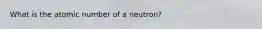 What is the atomic number of a neutron?