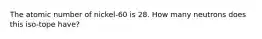 The atomic number of nickel-60 is 28. How many neutrons does this iso-tope have?