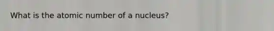 What is the atomic number of a nucleus?