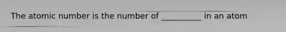 The atomic number is the number of __________ in an atom