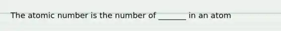 The atomic number is the number of _______ in an atom