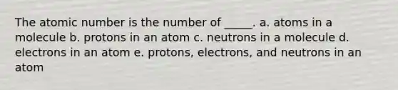 The atomic number is the number of _____. a. atoms in a molecule b. protons in an atom c. neutrons in a molecule d. electrons in an atom e. protons, electrons, and neutrons in an atom