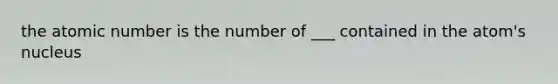 the atomic number is the number of ___ contained in the atom's nucleus