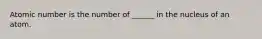 Atomic number is the number of ______ in the nucleus of an atom.