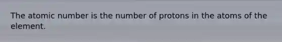 The atomic number is the number of protons in the atoms of the element.